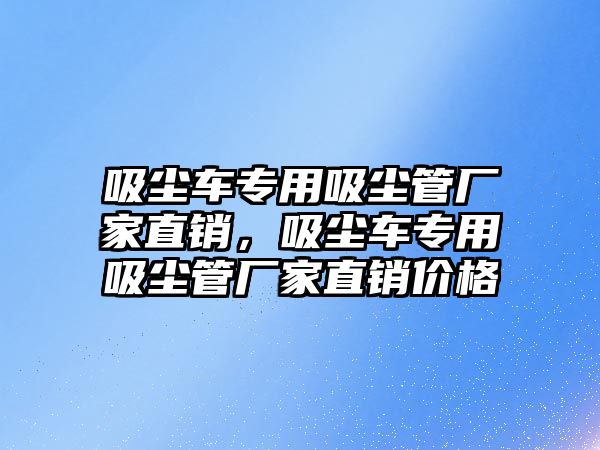 吸塵車專用吸塵管廠家直銷，吸塵車專用吸塵管廠家直銷價(jià)格