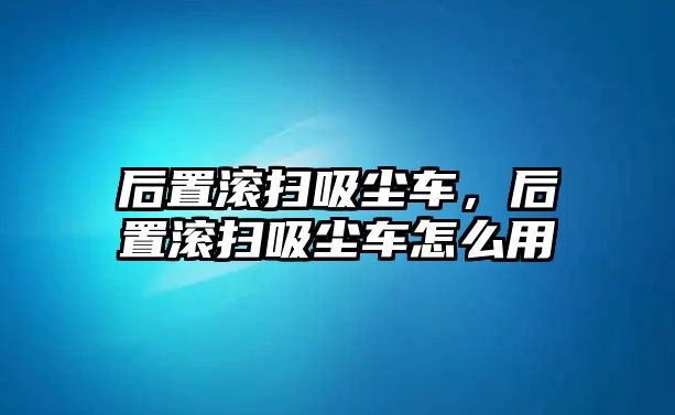 后置滾掃吸塵車，后置滾掃吸塵車怎么用