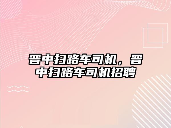 晉中掃路車司機，晉中掃路車司機招聘