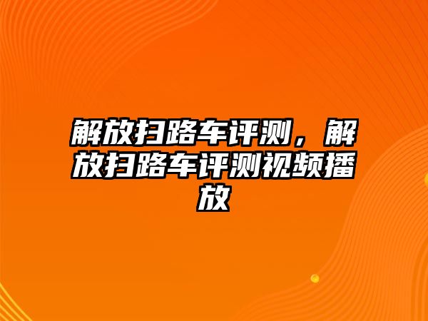 解放掃路車評測，解放掃路車評測視頻播放