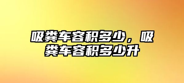 吸糞車容積多少，吸糞車容積多少升