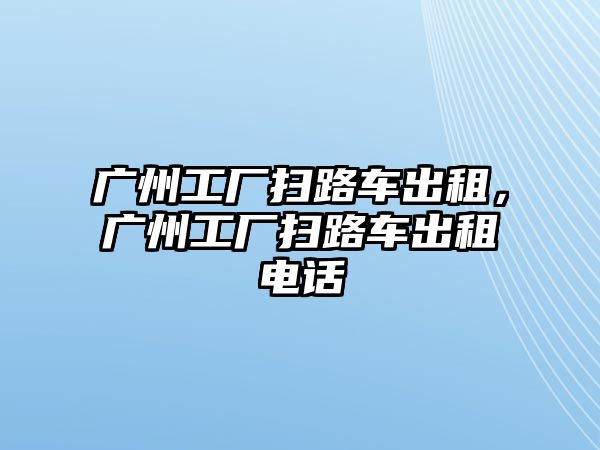 廣州工廠掃路車出租，廣州工廠掃路車出租電話