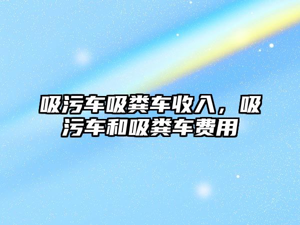 吸污車吸糞車收入，吸污車和吸糞車費(fèi)用