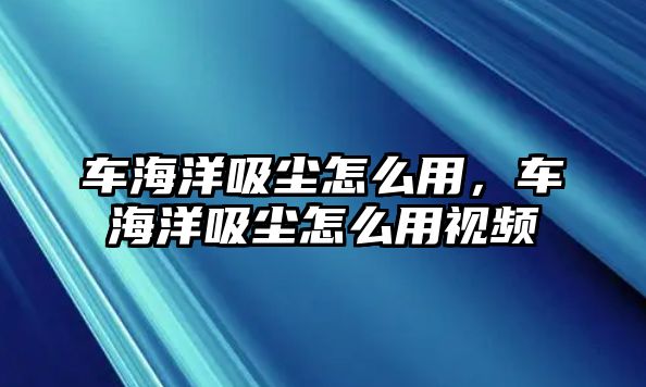 車海洋吸塵怎么用，車海洋吸塵怎么用視頻