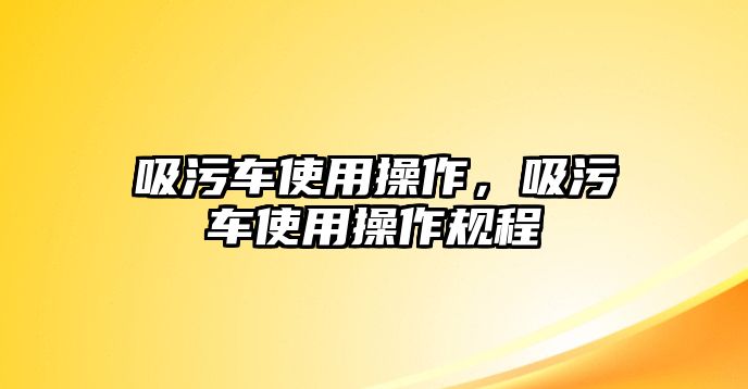 吸污車使用操作，吸污車使用操作規(guī)程