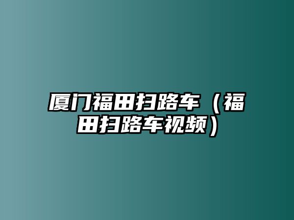 廈門福田掃路車（福田掃路車視頻）