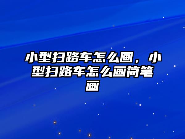 小型掃路車怎么畫，小型掃路車怎么畫簡筆畫