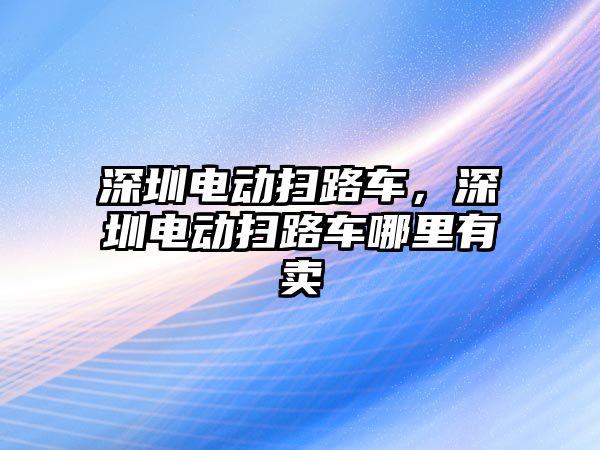 深圳電動掃路車，深圳電動掃路車哪里有賣