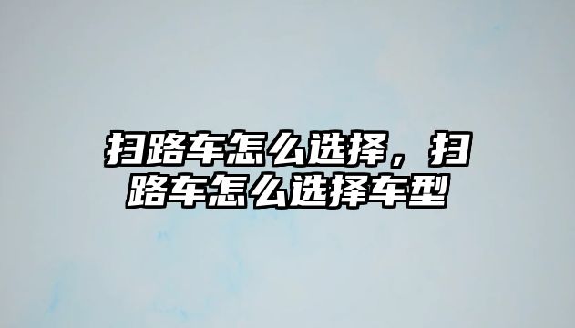 掃路車怎么選擇，掃路車怎么選擇車型