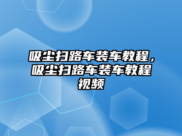 吸塵掃路車裝車教程，吸塵掃路車裝車教程視頻