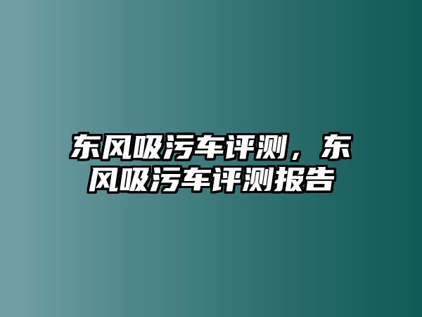 東風(fēng)吸污車評(píng)測(cè)，東風(fēng)吸污車評(píng)測(cè)報(bào)告