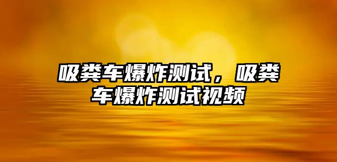 吸糞車爆炸測(cè)試，吸糞車爆炸測(cè)試視頻