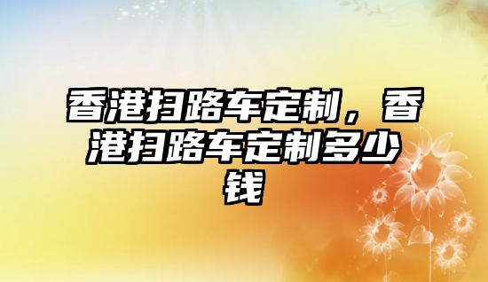 香港掃路車定制，香港掃路車定制多少錢