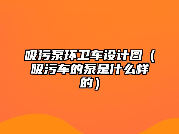 吸污泵環(huán)衛(wèi)車設計圖（吸污車的泵是什么樣的）