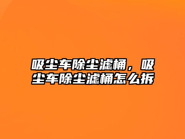 吸塵車除塵濾桶，吸塵車除塵濾桶怎么拆