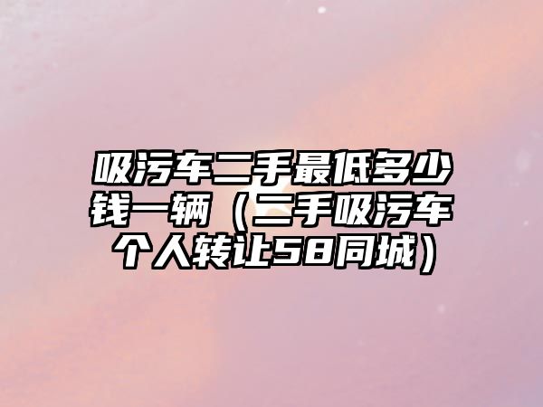 吸污車二手最低多少錢一輛（二手吸污車個(gè)人轉(zhuǎn)讓58同城）