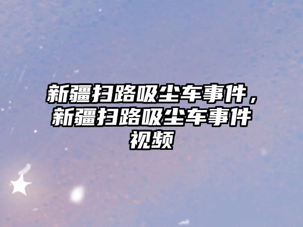 新疆掃路吸塵車事件，新疆掃路吸塵車事件視頻