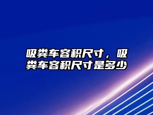 吸糞車容積尺寸，吸糞車容積尺寸是多少