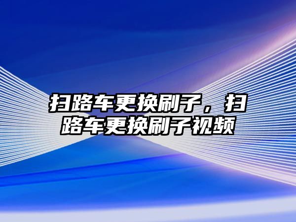 掃路車更換刷子，掃路車更換刷子視頻