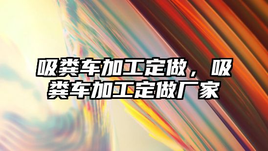 吸糞車(chē)加工定做，吸糞車(chē)加工定做廠家