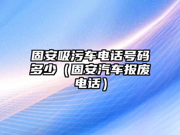 固安吸污車電話號碼多少（固安汽車報(bào)廢電話）