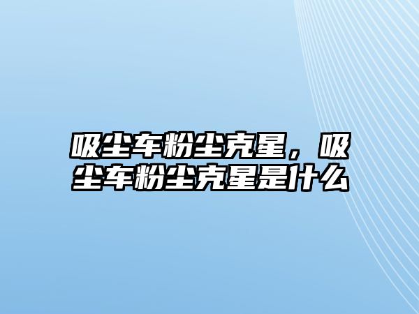 吸塵車粉塵克星，吸塵車粉塵克星是什么