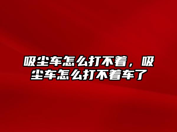 吸塵車怎么打不著，吸塵車怎么打不著車了