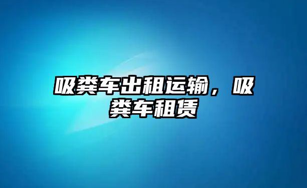 吸糞車出租運(yùn)輸，吸糞車租賃