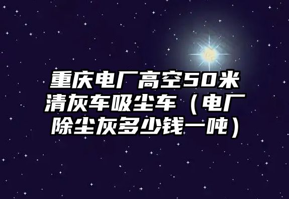 重慶電廠高空50米清灰車吸塵車（電廠除塵灰多少錢一噸）