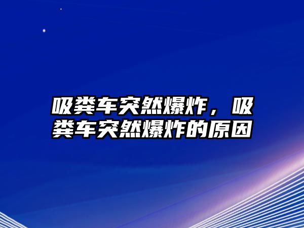 吸糞車(chē)突然爆炸，吸糞車(chē)突然爆炸的原因