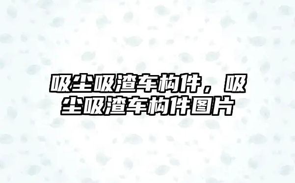 吸塵吸渣車構(gòu)件，吸塵吸渣車構(gòu)件圖片