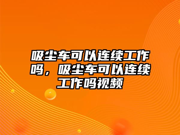 吸塵車可以連續(xù)工作嗎，吸塵車可以連續(xù)工作嗎視頻