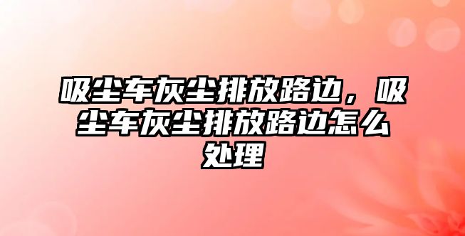 吸塵車灰塵排放路邊，吸塵車灰塵排放路邊怎么處理