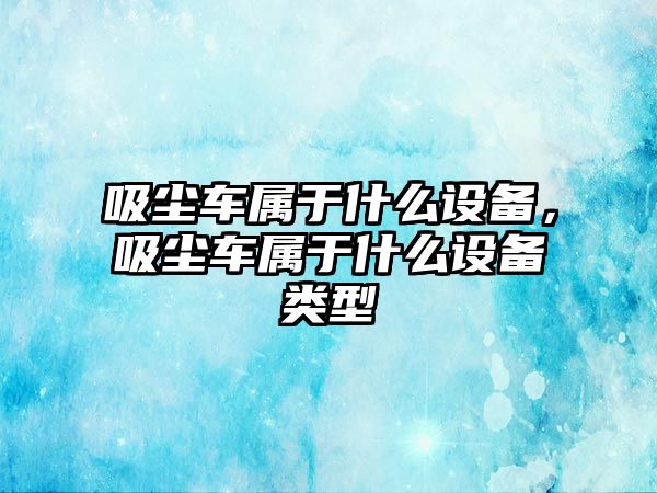 吸塵車屬于什么設(shè)備，吸塵車屬于什么設(shè)備類型