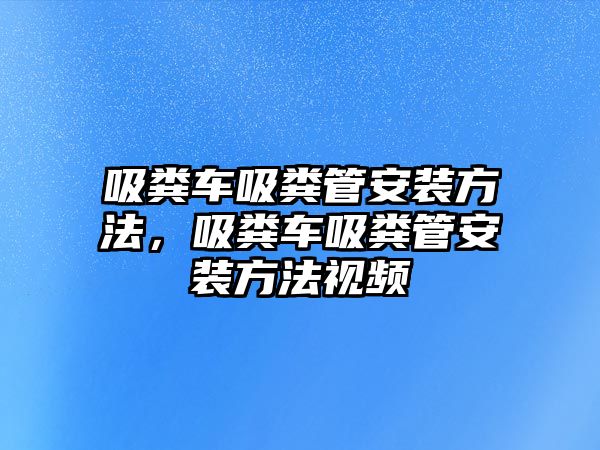 吸糞車吸糞管安裝方法，吸糞車吸糞管安裝方法視頻