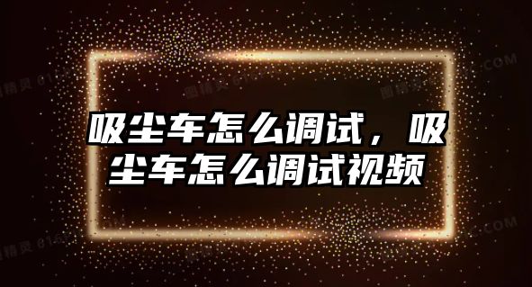 吸塵車怎么調(diào)試，吸塵車怎么調(diào)試視頻