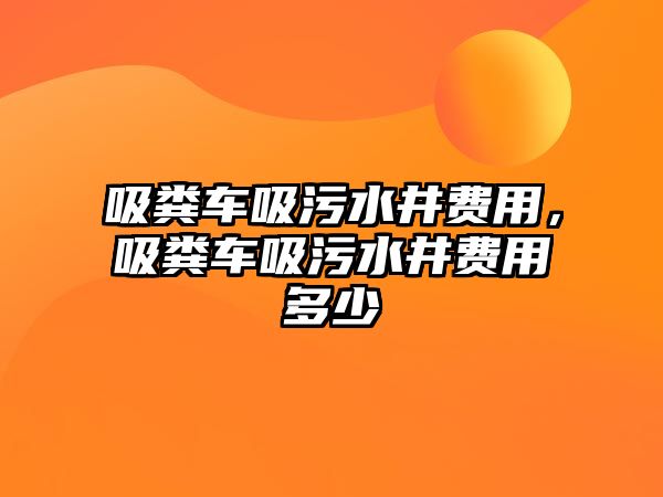 吸糞車吸污水井費用，吸糞車吸污水井費用多少