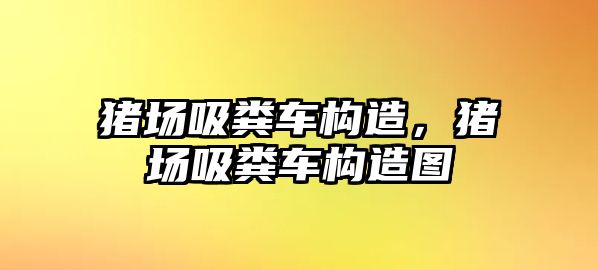 豬場吸糞車構(gòu)造，豬場吸糞車構(gòu)造圖