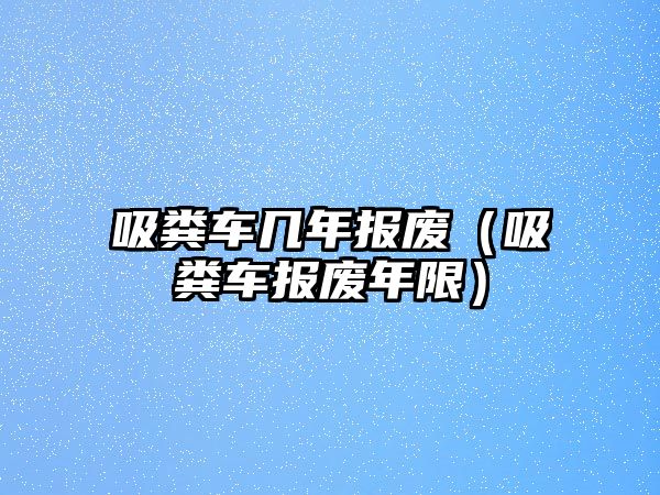 吸糞車幾年報(bào)廢（吸糞車報(bào)廢年限）