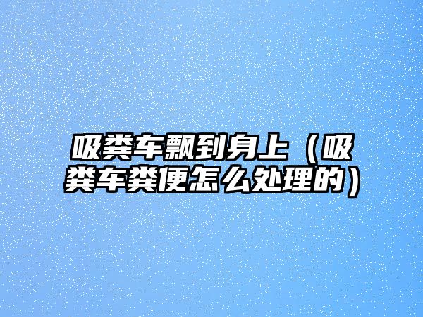 吸糞車飄到身上（吸糞車糞便怎么處理的）