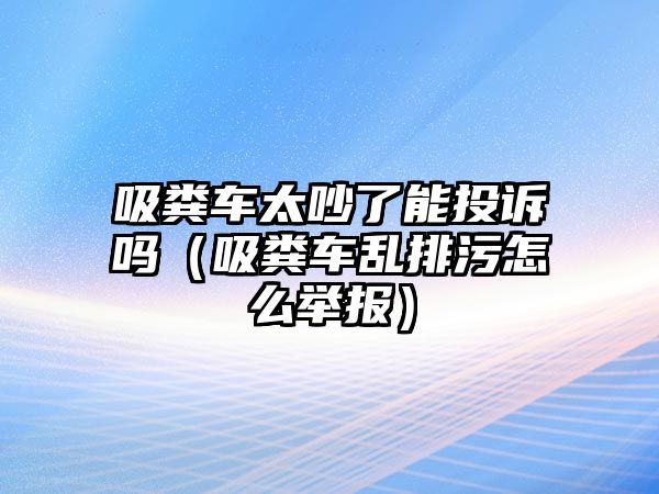 吸糞車太吵了能投訴嗎（吸糞車亂排污怎么舉報(bào)）