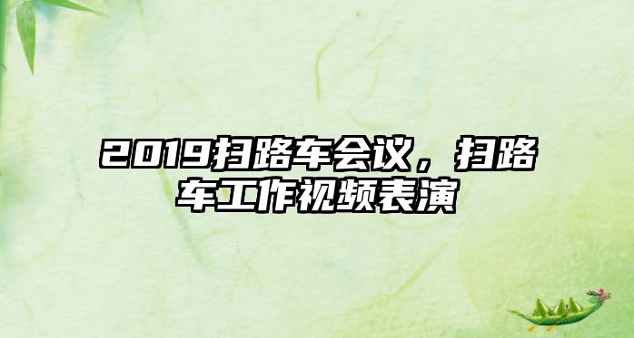 2019掃路車會議，掃路車工作視頻表演