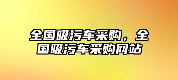 全國吸污車采購，全國吸污車采購網(wǎng)站