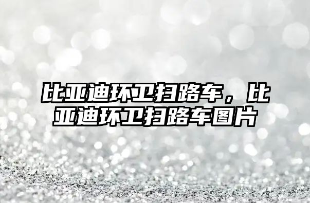 比亞迪環(huán)衛(wèi)掃路車(chē)，比亞迪環(huán)衛(wèi)掃路車(chē)圖片