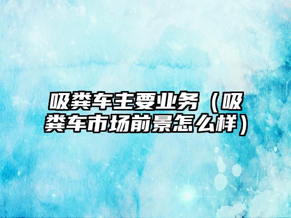 吸糞車主要業(yè)務(wù)（吸糞車市場前景怎么樣）