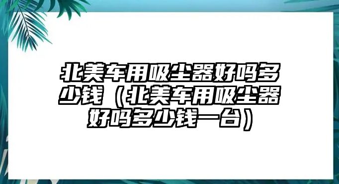 北美車用吸塵器好嗎多少錢（北美車用吸塵器好嗎多少錢一臺）