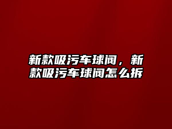 新款吸污車球閥，新款吸污車球閥怎么拆