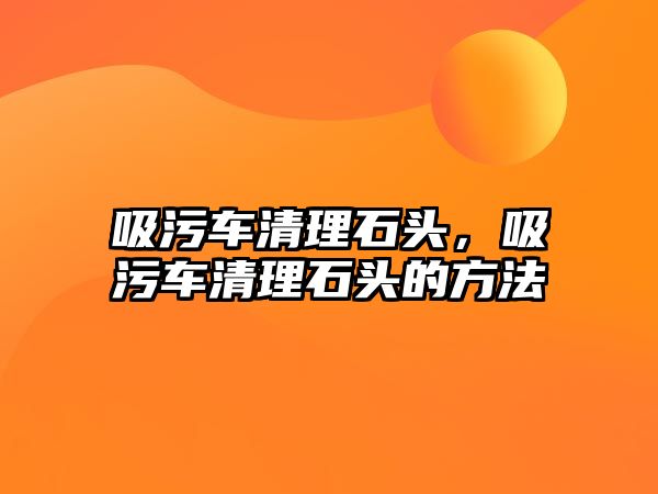 吸污車清理石頭，吸污車清理石頭的方法