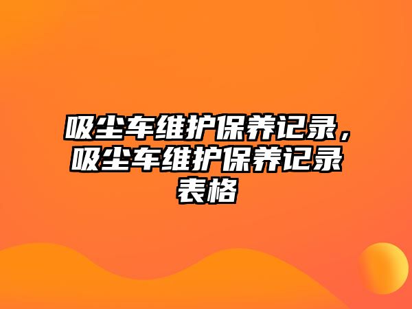 吸塵車維護保養(yǎng)記錄，吸塵車維護保養(yǎng)記錄表格