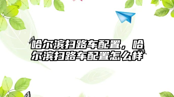 哈爾濱掃路車配置，哈爾濱掃路車配置怎么樣